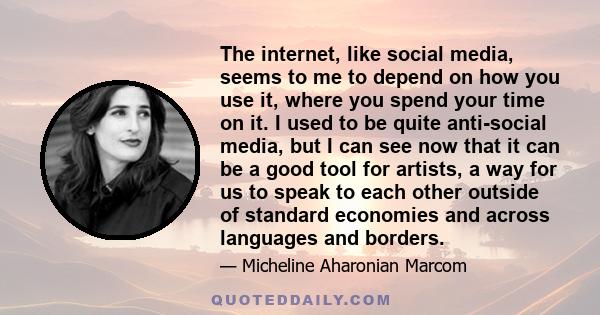 The internet, like social media, seems to me to depend on how you use it, where you spend your time on it. I used to be quite anti-social media, but I can see now that it can be a good tool for artists, a way for us to