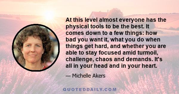 At this level almost everyone has the physical tools to be the best. It comes down to a few things: how bad you want it, what you do when things get hard, and whether you are able to stay focused amid turmoil,