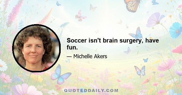 Soccer isn't brain surgery, have fun.