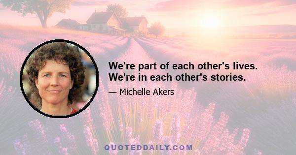 We're part of each other's lives. We're in each other's stories.