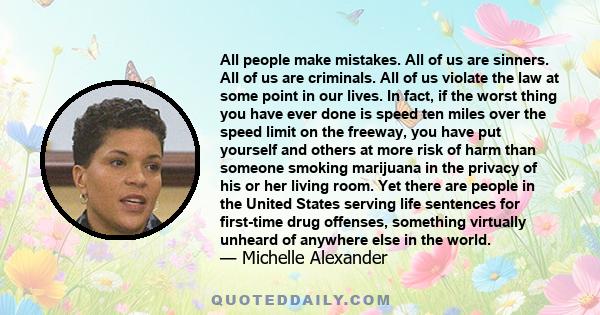 All people make mistakes. All of us are sinners. All of us are criminals. All of us violate the law at some point in our lives. In fact, if the worst thing you have ever done is speed ten miles over the speed limit on