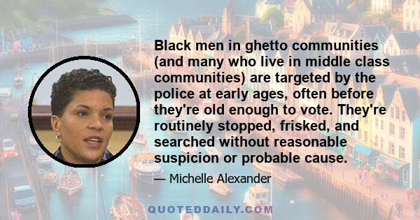 Black men in ghetto communities (and many who live in middle class communities) are targeted by the police at early ages, often before they're old enough to vote. They're routinely stopped, frisked, and searched without 