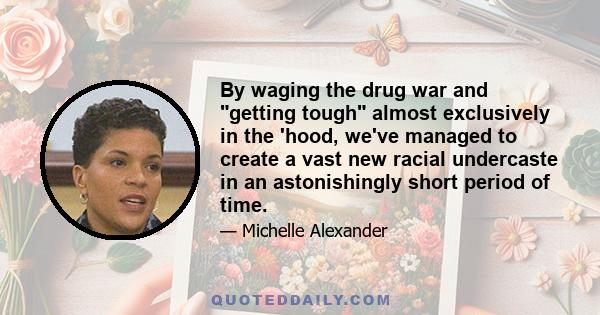 By waging the drug war and getting tough almost exclusively in the 'hood, we've managed to create a vast new racial undercaste in an astonishingly short period of time.