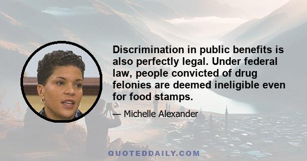 Discrimination in public benefits is also perfectly legal. Under federal law, people convicted of drug felonies are deemed ineligible even for food stamps.