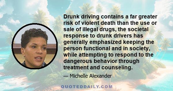 Drunk driving contains a far greater risk of violent death than the use or sale of illegal drugs, the societal response to drunk drivers has generally emphasized keeping the person functional and in society, while