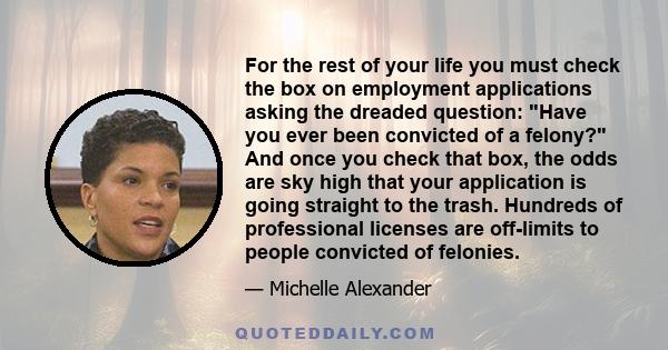 For the rest of your life you must check the box on employment applications asking the dreaded question: Have you ever been convicted of a felony? And once you check that box, the odds are sky high that your application 