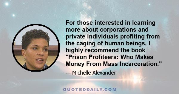 For those interested in learning more about corporations and private individuals profiting from the caging of human beings, I highly recommend the book Prison Profiteers: Who Makes Money From Mass Incarceration.