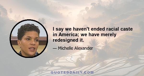 I say we haven't ended racial caste in America; we have merely redesigned it.