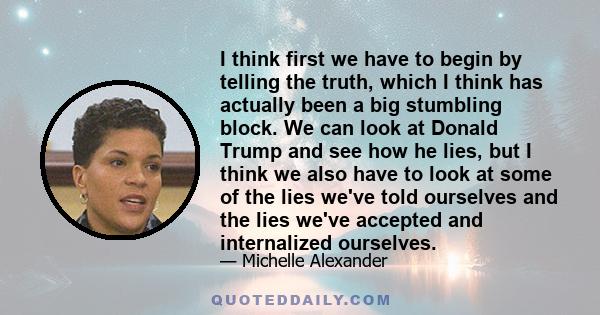 I think first we have to begin by telling the truth, which I think has actually been a big stumbling block. We can look at Donald Trump and see how he lies, but I think we also have to look at some of the lies we've