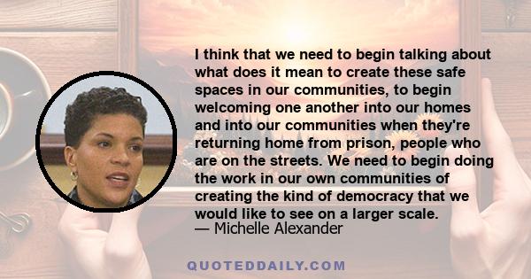 I think that we need to begin talking about what does it mean to create these safe spaces in our communities, to begin welcoming one another into our homes and into our communities when they're returning home from