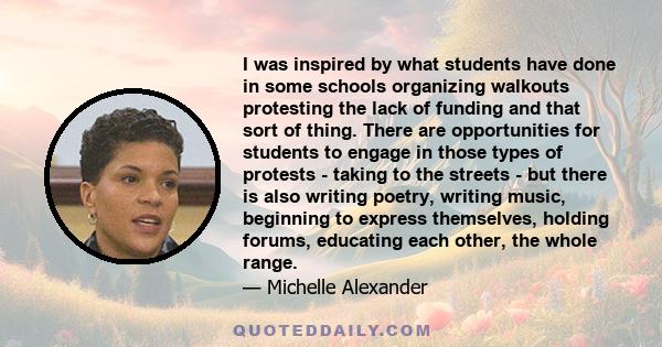 I was inspired by what students have done in some schools organizing walkouts protesting the lack of funding and that sort of thing. There are opportunities for students to engage in those types of protests - taking to