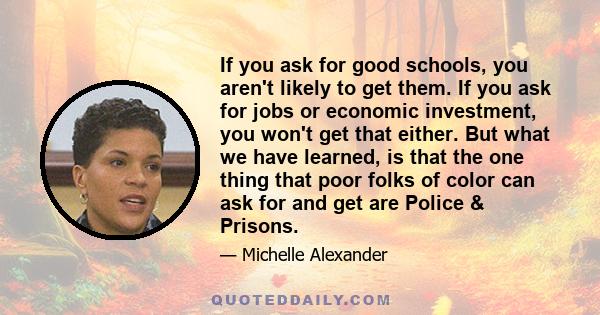 If you ask for good schools, you aren't likely to get them. If you ask for jobs or economic investment, you won't get that either. But what we have learned, is that the one thing that poor folks of color can ask for and 