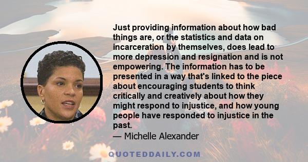 Just providing information about how bad things are, or the statistics and data on incarceration by themselves, does lead to more depression and resignation and is not empowering. The information has to be presented in