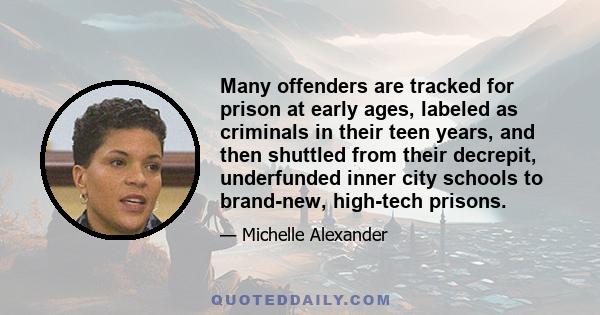 Many offenders are tracked for prison at early ages, labeled as criminals in their teen years, and then shuttled from their decrepit, underfunded inner city schools to brand-new, high-tech prisons.