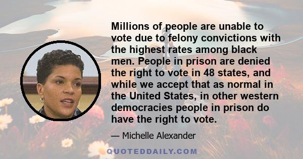 Millions of people are unable to vote due to felony convictions with the highest rates among black men. People in prison are denied the right to vote in 48 states, and while we accept that as normal in the United