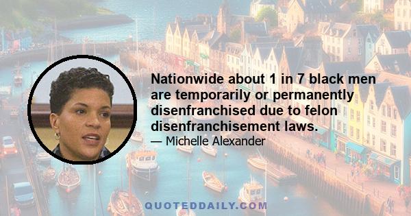 Nationwide about 1 in 7 black men are temporarily or permanently disenfranchised due to felon disenfranchisement laws.