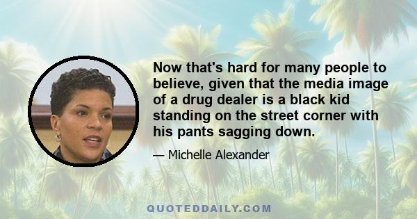 Now that's hard for many people to believe, given that the media image of a drug dealer is a black kid standing on the street corner with his pants sagging down.