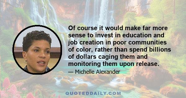 Of course it would make far more sense to invest in education and job creation in poor communities of color, rather than spend billions of dollars caging them and monitoring them upon release.