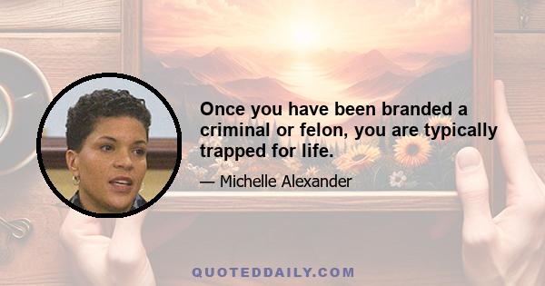 Once you have been branded a criminal or felon, you are typically trapped for life.