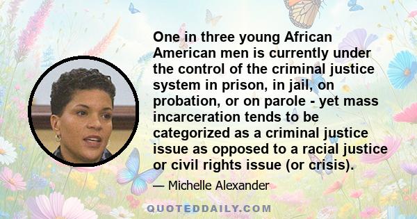 One in three young African American men is currently under the control of the criminal justice system in prison, in jail, on probation, or on parole - yet mass incarceration tends to be categorized as a criminal justice 