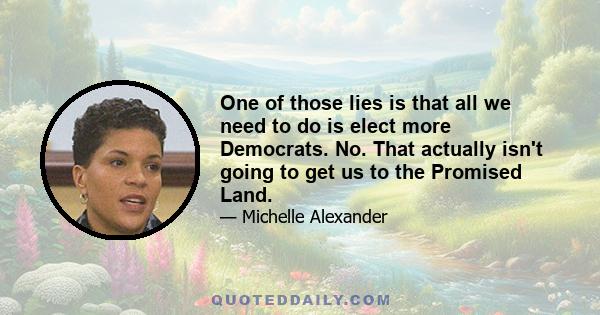 One of those lies is that all we need to do is elect more Democrats. No. That actually isn't going to get us to the Promised Land.