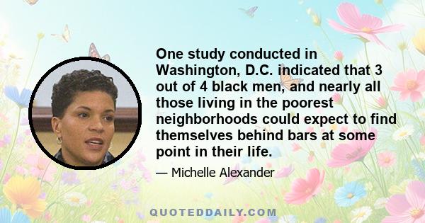 One study conducted in Washington, D.C. indicated that 3 out of 4 black men, and nearly all those living in the poorest neighborhoods could expect to find themselves behind bars at some point in their life.