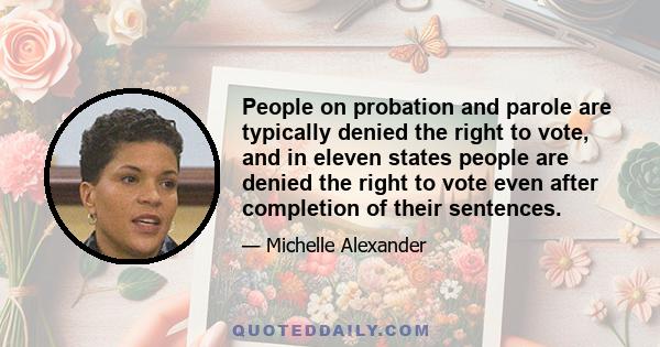 People on probation and parole are typically denied the right to vote, and in eleven states people are denied the right to vote even after completion of their sentences.