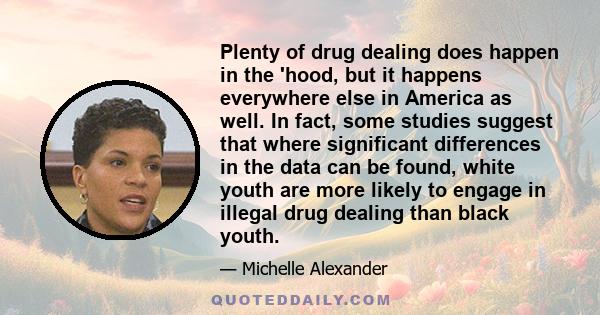 Plenty of drug dealing does happen in the 'hood, but it happens everywhere else in America as well. In fact, some studies suggest that where significant differences in the data can be found, white youth are more likely