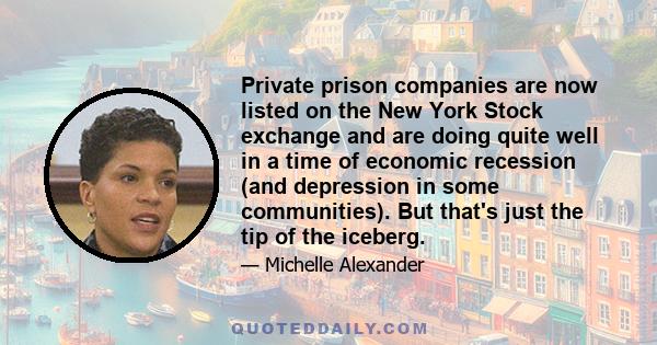 Private prison companies are now listed on the New York Stock exchange and are doing quite well in a time of economic recession (and depression in some communities). But that's just the tip of the iceberg.