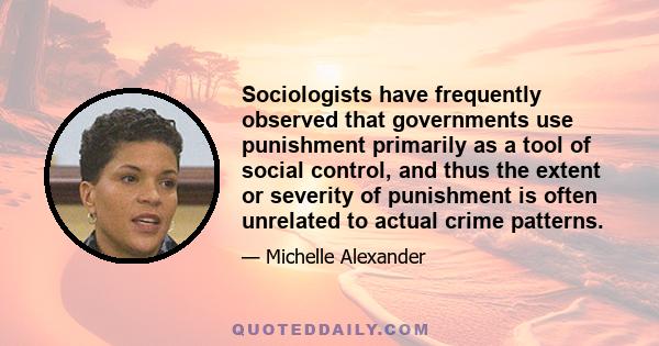 Sociologists have frequently observed that governments use punishment primarily as a tool of social control, and thus the extent or severity of punishment is often unrelated to actual crime patterns.