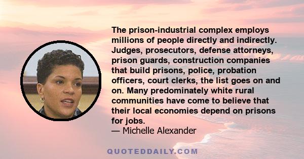 The prison-industrial complex employs millions of people directly and indirectly. Judges, prosecutors, defense attorneys, prison guards, construction companies that build prisons, police, probation officers, court