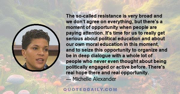 The so-called resistance is very broad and we don't agree on everything, but there's a moment of opportunity when people are paying attention. It's time for us to really get serious about political education and about