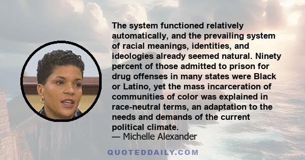 The system functioned relatively automatically, and the prevailing system of racial meanings, identities, and ideologies already seemed natural. Ninety percent of those admitted to prison for drug offenses in many