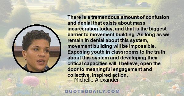 There is a tremendous amount of confusion and denial that exists about mass incarceration today, and that is the biggest barrier to movement building. As long as we remain in denial about this system, movement building