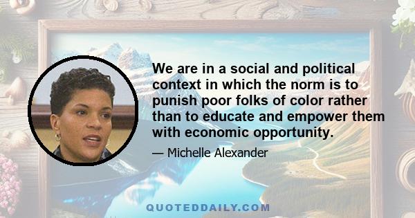 We are in a social and political context in which the norm is to punish poor folks of color rather than to educate and empower them with economic opportunity.