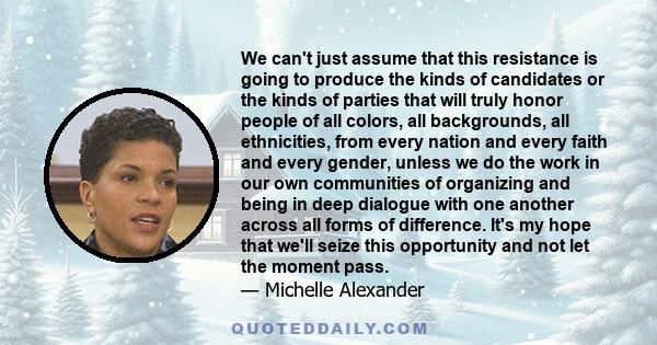 We can't just assume that this resistance is going to produce the kinds of candidates or the kinds of parties that will truly honor people of all colors, all backgrounds, all ethnicities, from every nation and every