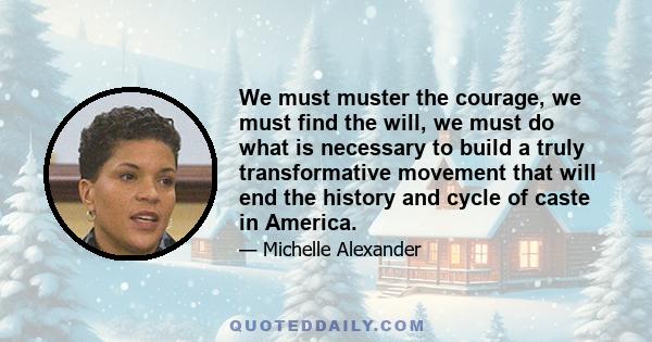 We must muster the courage, we must find the will, we must do what is necessary to build a truly transformative movement that will end the history and cycle of caste in America.