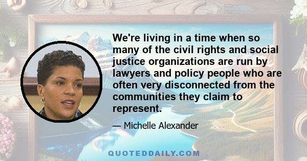 We're living in a time when so many of the civil rights and social justice organizations are run by lawyers and policy people who are often very disconnected from the communities they claim to represent.