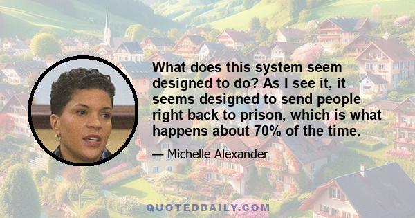 What does this system seem designed to do? As I see it, it seems designed to send people right back to prison, which is what happens about 70% of the time.