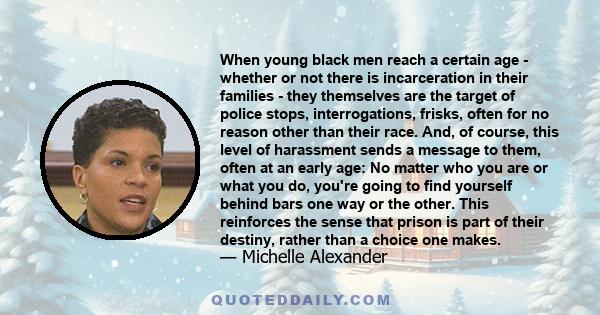 When young black men reach a certain age - whether or not there is incarceration in their families - they themselves are the target of police stops, interrogations, frisks, often for no reason other than their race.