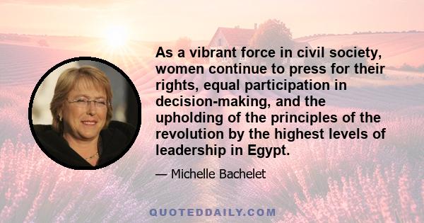 As a vibrant force in civil society, women continue to press for their rights, equal participation in decision-making, and the upholding of the principles of the revolution by the highest levels of leadership in Egypt.