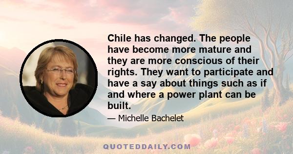 Chile has changed. The people have become more mature and they are more conscious of their rights. They want to participate and have a say about things such as if and where a power plant can be built.