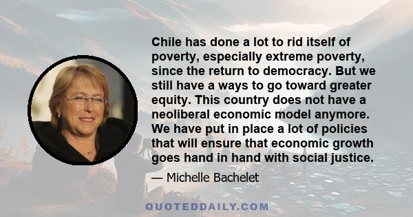 Chile has done a lot to rid itself of poverty, especially extreme poverty, since the return to democracy. But we still have a ways to go toward greater equity. This country does not have a neoliberal economic model