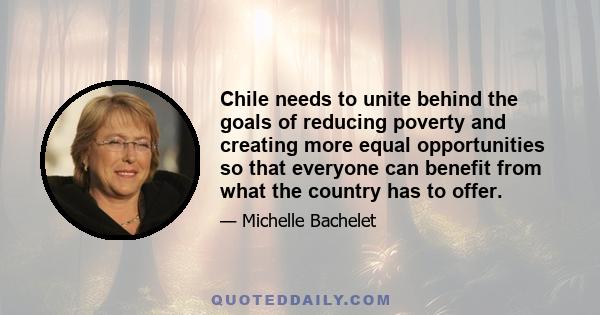 Chile needs to unite behind the goals of reducing poverty and creating more equal opportunities so that everyone can benefit from what the country has to offer.