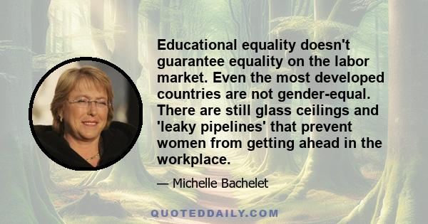 Educational equality doesn't guarantee equality on the labor market. Even the most developed countries are not gender-equal. There are still glass ceilings and 'leaky pipelines' that prevent women from getting ahead in