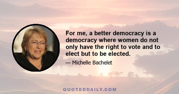 For me, a better democracy is a democracy where women do not only have the right to vote and to elect but to be elected.