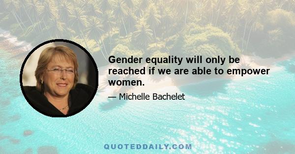 Gender equality will only be reached if we are able to empower women.