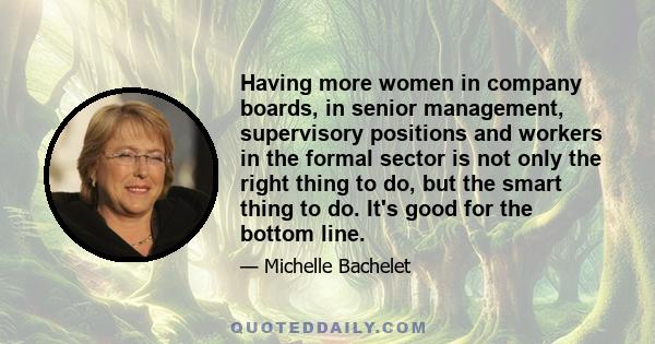 Having more women in company boards, in senior management, supervisory positions and workers in the formal sector is not only the right thing to do, but the smart thing to do. It's good for the bottom line.