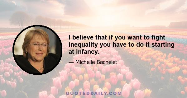 I believe that if you want to fight inequality you have to do it starting at infancy.