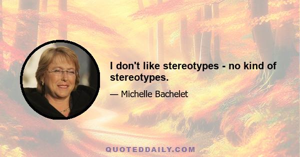 I don't like stereotypes - no kind of stereotypes.